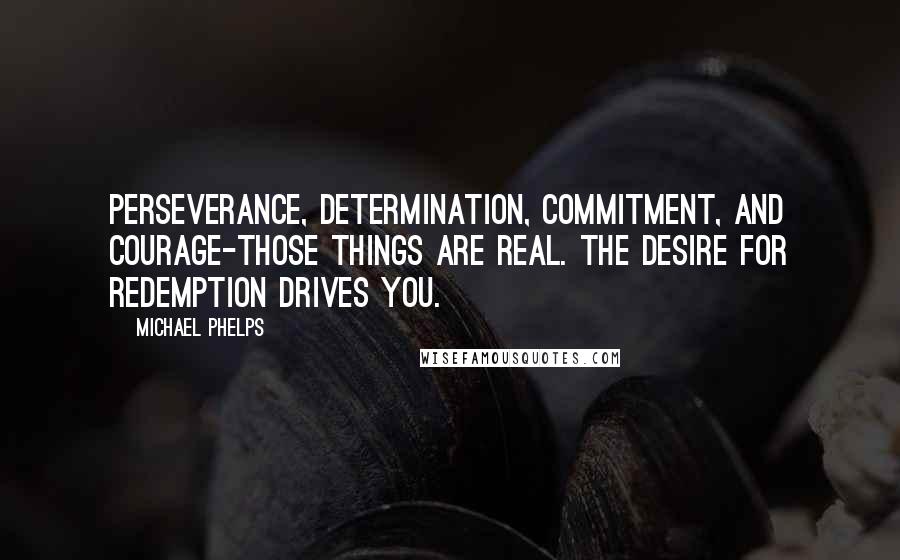 Michael Phelps Quotes: Perseverance, determination, commitment, and courage-those things are real. The desire for redemption drives you.