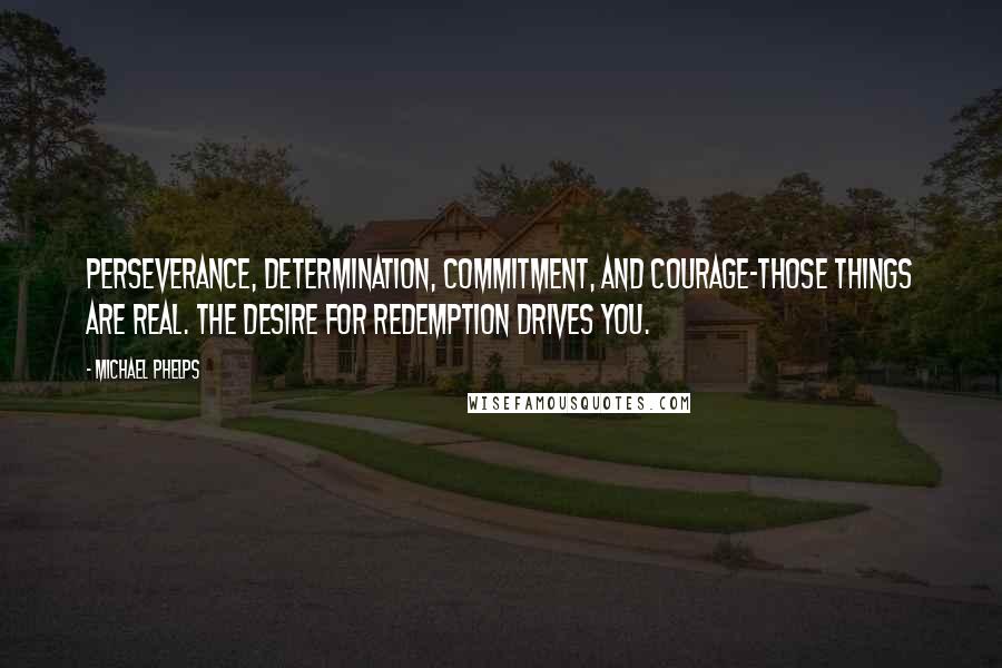 Michael Phelps Quotes: Perseverance, determination, commitment, and courage-those things are real. The desire for redemption drives you.