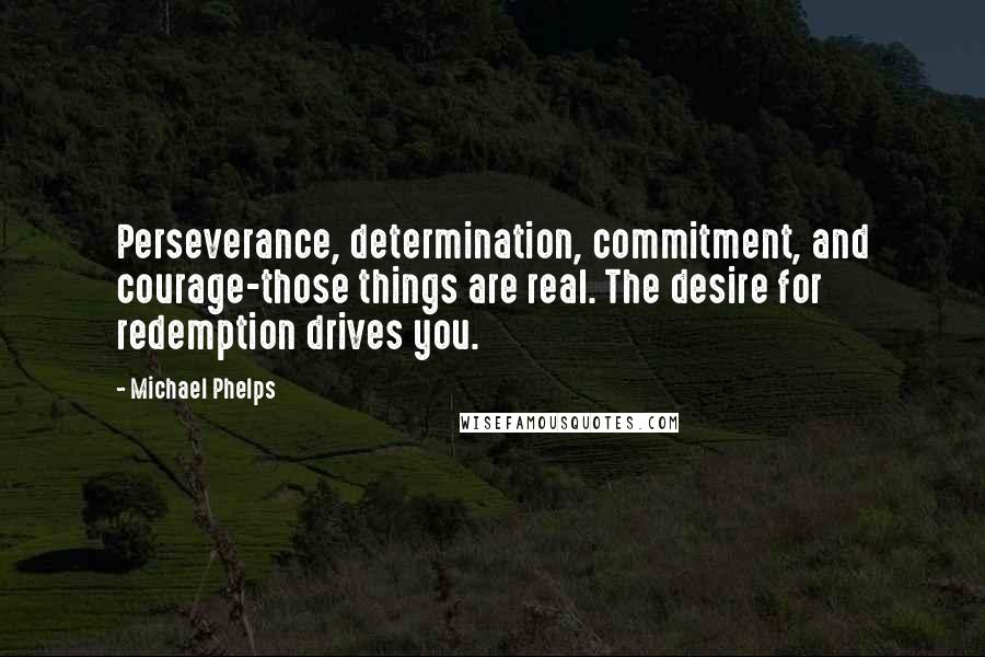 Michael Phelps Quotes: Perseverance, determination, commitment, and courage-those things are real. The desire for redemption drives you.