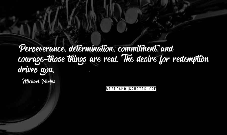 Michael Phelps Quotes: Perseverance, determination, commitment, and courage-those things are real. The desire for redemption drives you.