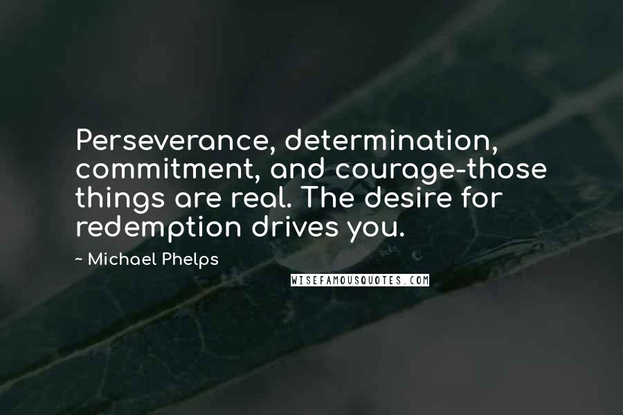 Michael Phelps Quotes: Perseverance, determination, commitment, and courage-those things are real. The desire for redemption drives you.