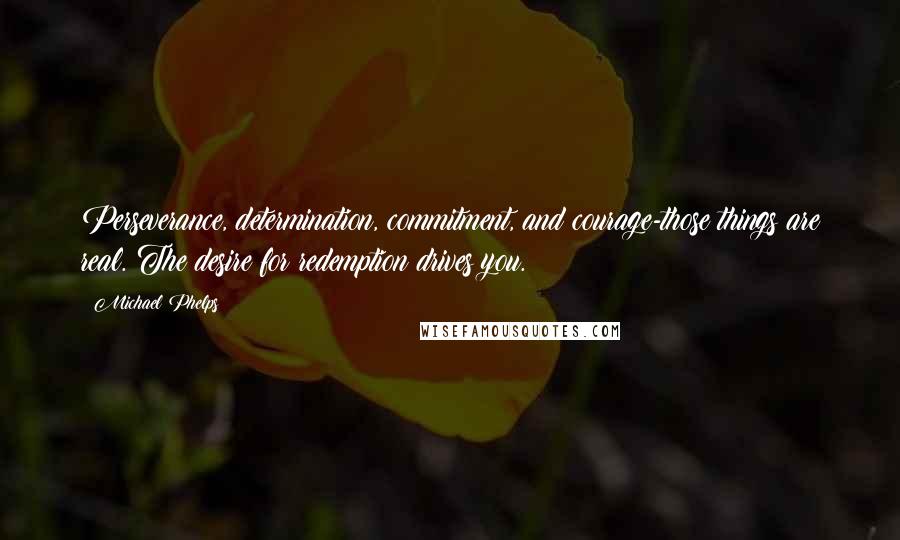 Michael Phelps Quotes: Perseverance, determination, commitment, and courage-those things are real. The desire for redemption drives you.