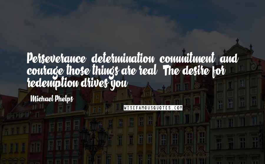 Michael Phelps Quotes: Perseverance, determination, commitment, and courage-those things are real. The desire for redemption drives you.