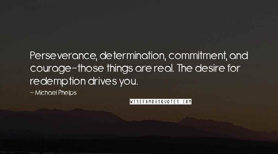 Michael Phelps Quotes: Perseverance, determination, commitment, and courage-those things are real. The desire for redemption drives you.