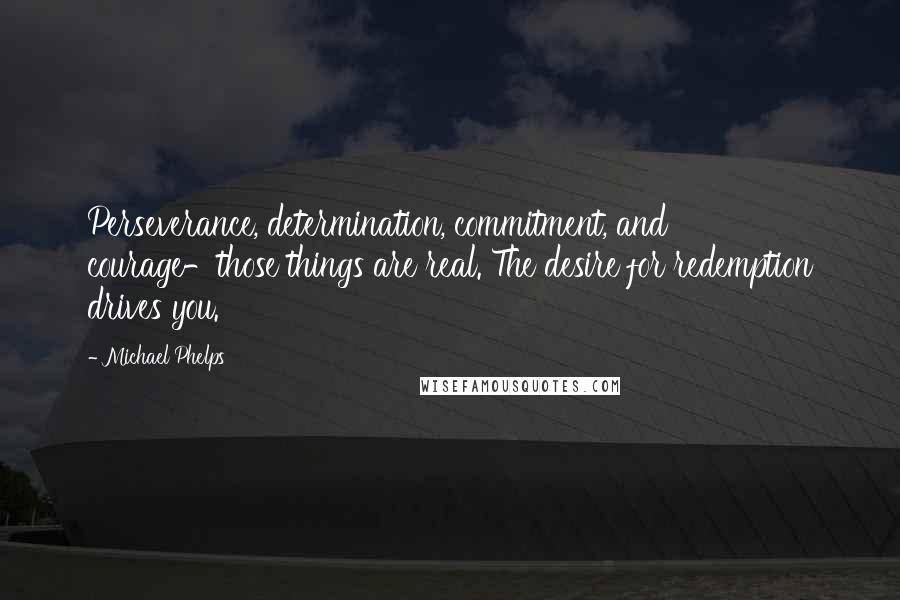 Michael Phelps Quotes: Perseverance, determination, commitment, and courage-those things are real. The desire for redemption drives you.