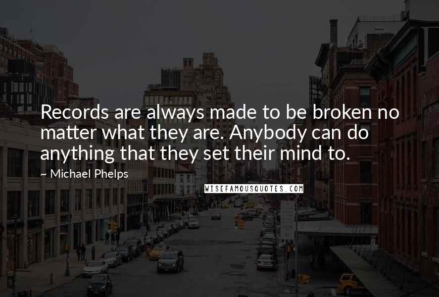 Michael Phelps Quotes: Records are always made to be broken no matter what they are. Anybody can do anything that they set their mind to.