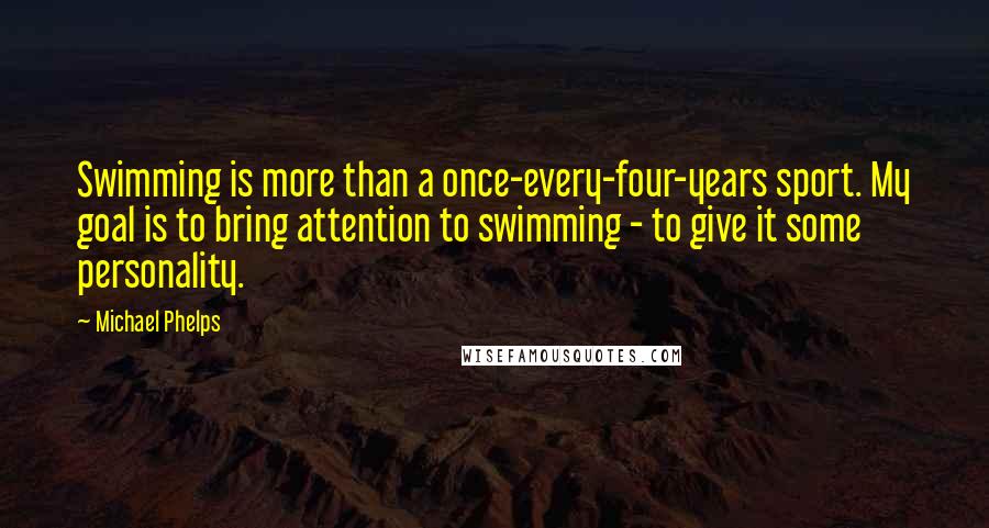 Michael Phelps Quotes: Swimming is more than a once-every-four-years sport. My goal is to bring attention to swimming - to give it some personality.