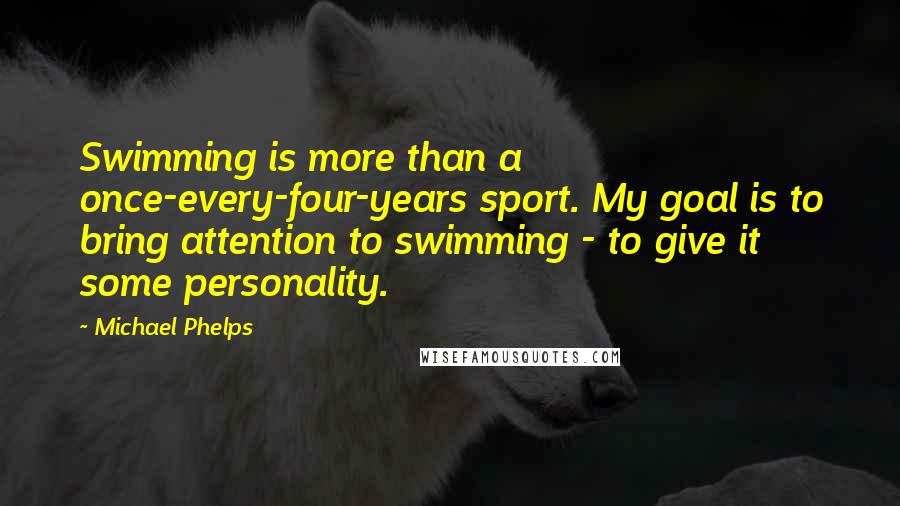 Michael Phelps Quotes: Swimming is more than a once-every-four-years sport. My goal is to bring attention to swimming - to give it some personality.