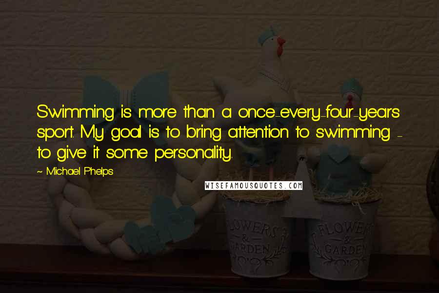Michael Phelps Quotes: Swimming is more than a once-every-four-years sport. My goal is to bring attention to swimming - to give it some personality.