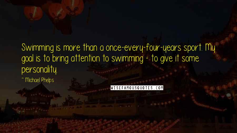 Michael Phelps Quotes: Swimming is more than a once-every-four-years sport. My goal is to bring attention to swimming - to give it some personality.