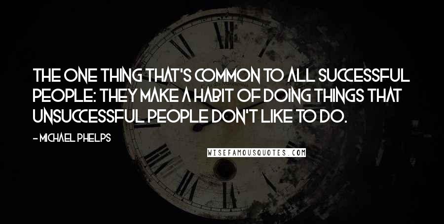 Michael Phelps Quotes: The one thing that's common to all successful people: They make a habit of doing things that unsuccessful people don't like to do.