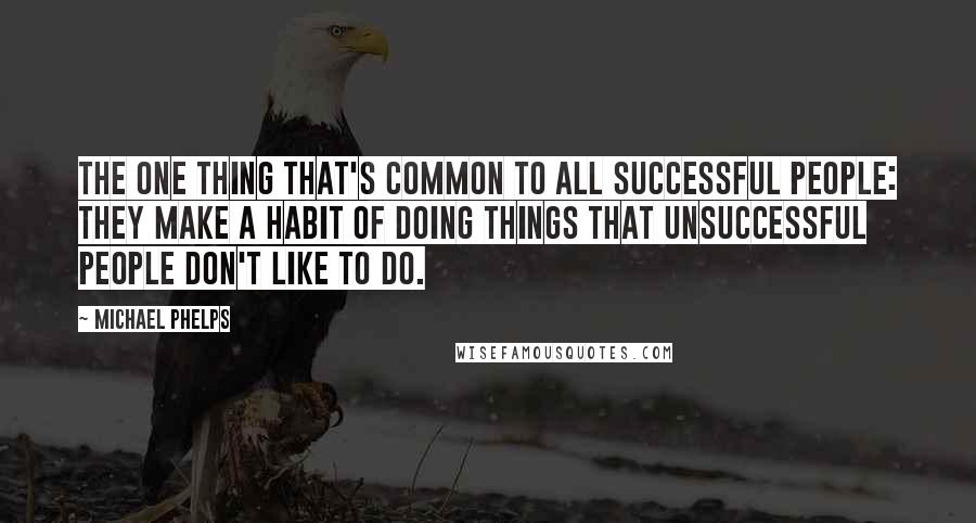 Michael Phelps Quotes: The one thing that's common to all successful people: They make a habit of doing things that unsuccessful people don't like to do.