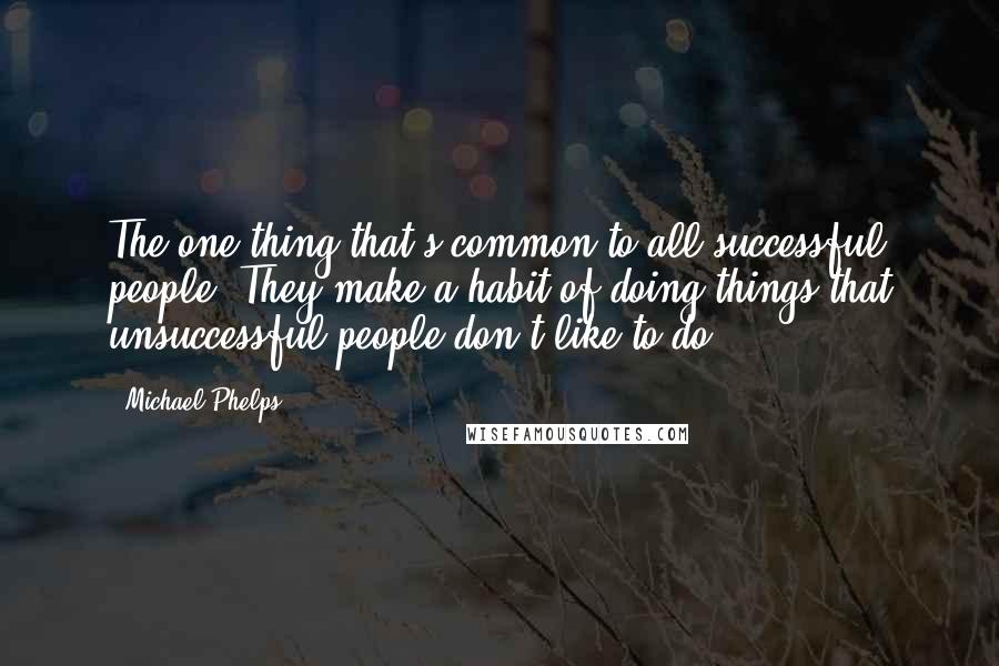 Michael Phelps Quotes: The one thing that's common to all successful people: They make a habit of doing things that unsuccessful people don't like to do.