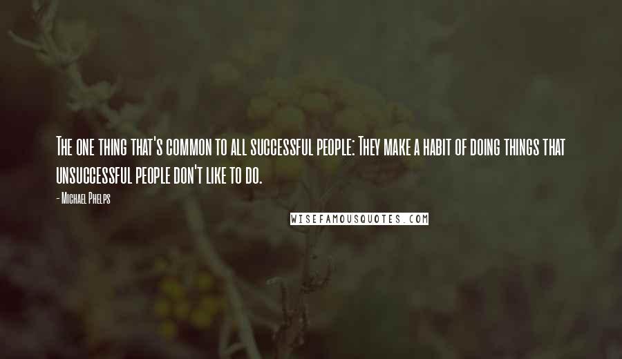 Michael Phelps Quotes: The one thing that's common to all successful people: They make a habit of doing things that unsuccessful people don't like to do.