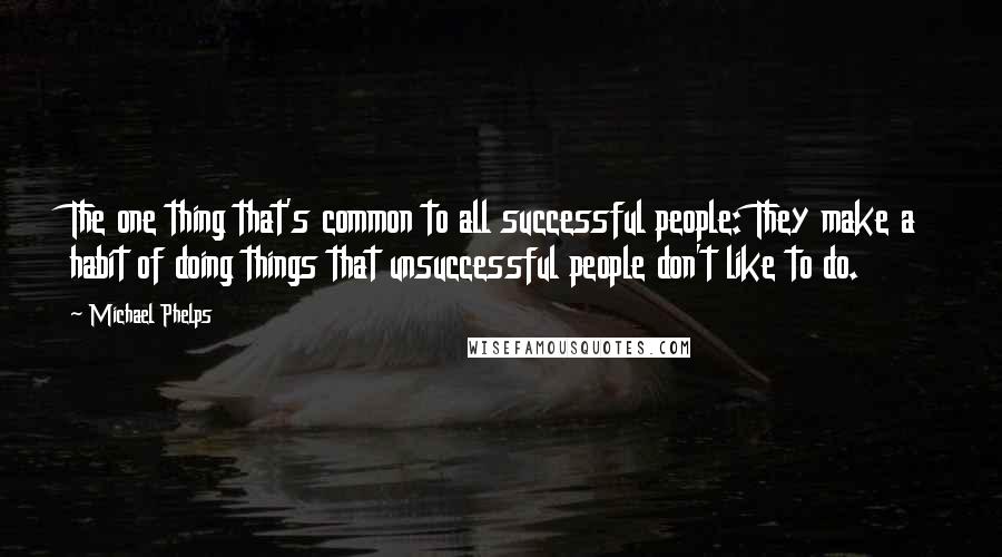 Michael Phelps Quotes: The one thing that's common to all successful people: They make a habit of doing things that unsuccessful people don't like to do.