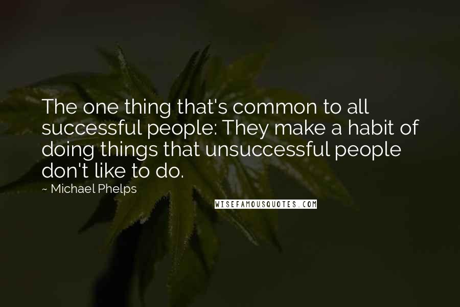 Michael Phelps Quotes: The one thing that's common to all successful people: They make a habit of doing things that unsuccessful people don't like to do.