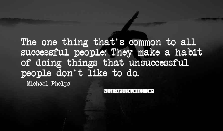 Michael Phelps Quotes: The one thing that's common to all successful people: They make a habit of doing things that unsuccessful people don't like to do.