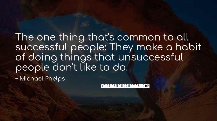 Michael Phelps Quotes: The one thing that's common to all successful people: They make a habit of doing things that unsuccessful people don't like to do.