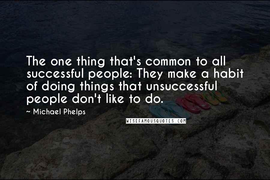 Michael Phelps Quotes: The one thing that's common to all successful people: They make a habit of doing things that unsuccessful people don't like to do.