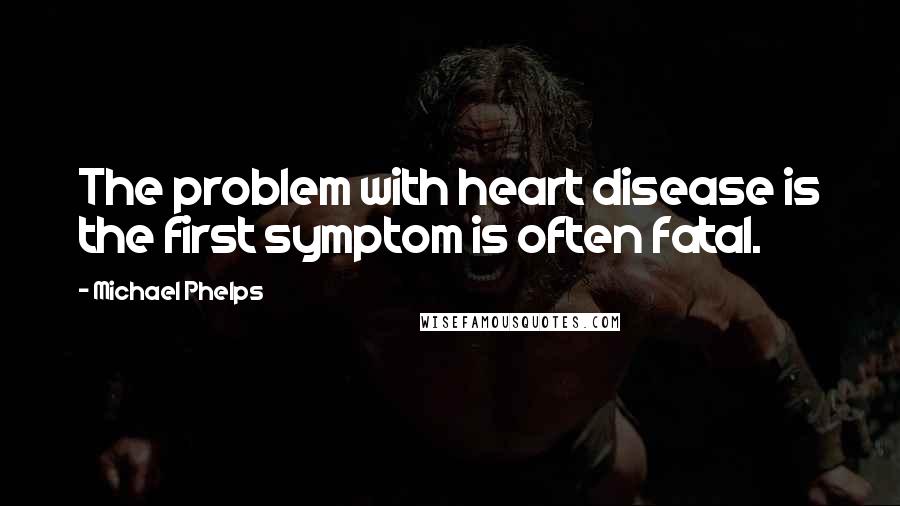 Michael Phelps Quotes: The problem with heart disease is the first symptom is often fatal.