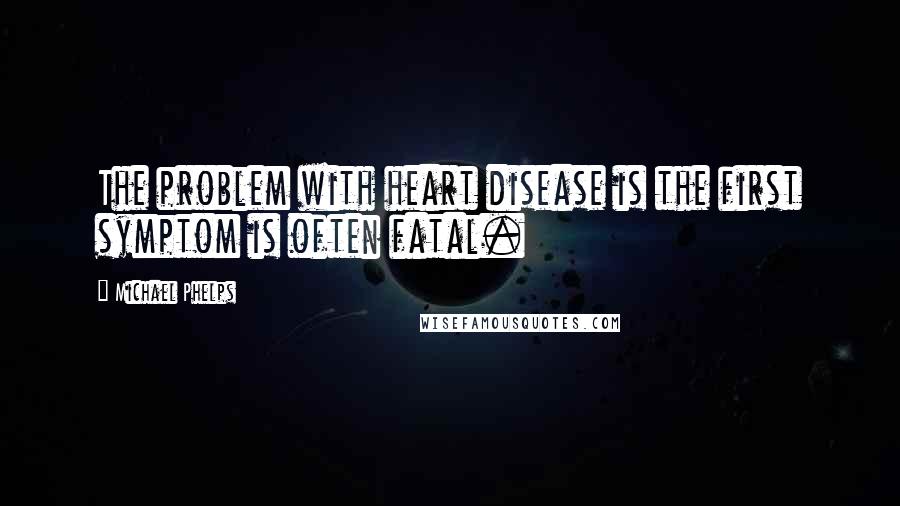 Michael Phelps Quotes: The problem with heart disease is the first symptom is often fatal.