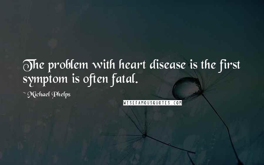 Michael Phelps Quotes: The problem with heart disease is the first symptom is often fatal.