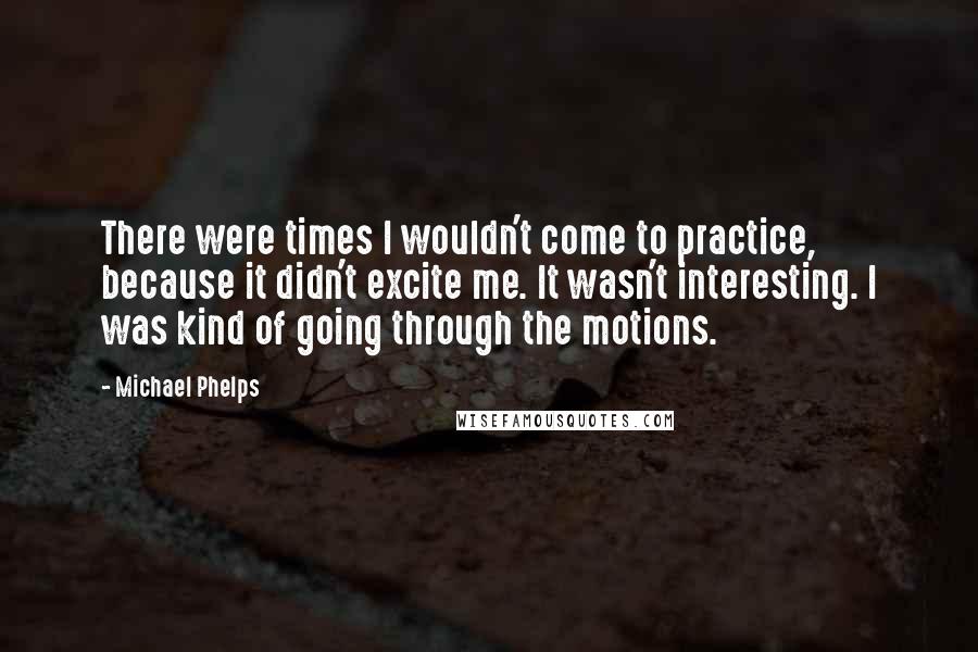 Michael Phelps Quotes: There were times I wouldn't come to practice, because it didn't excite me. It wasn't interesting. I was kind of going through the motions.