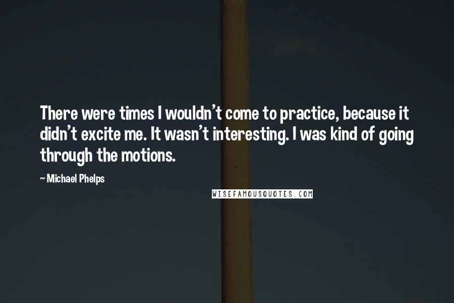 Michael Phelps Quotes: There were times I wouldn't come to practice, because it didn't excite me. It wasn't interesting. I was kind of going through the motions.