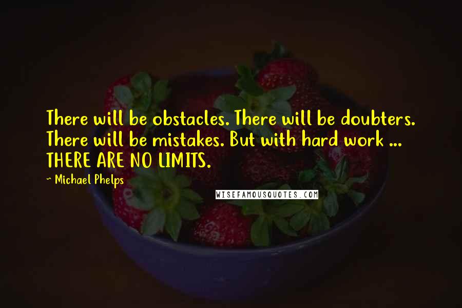 Michael Phelps Quotes: There will be obstacles. There will be doubters. There will be mistakes. But with hard work ... THERE ARE NO LIMITS.