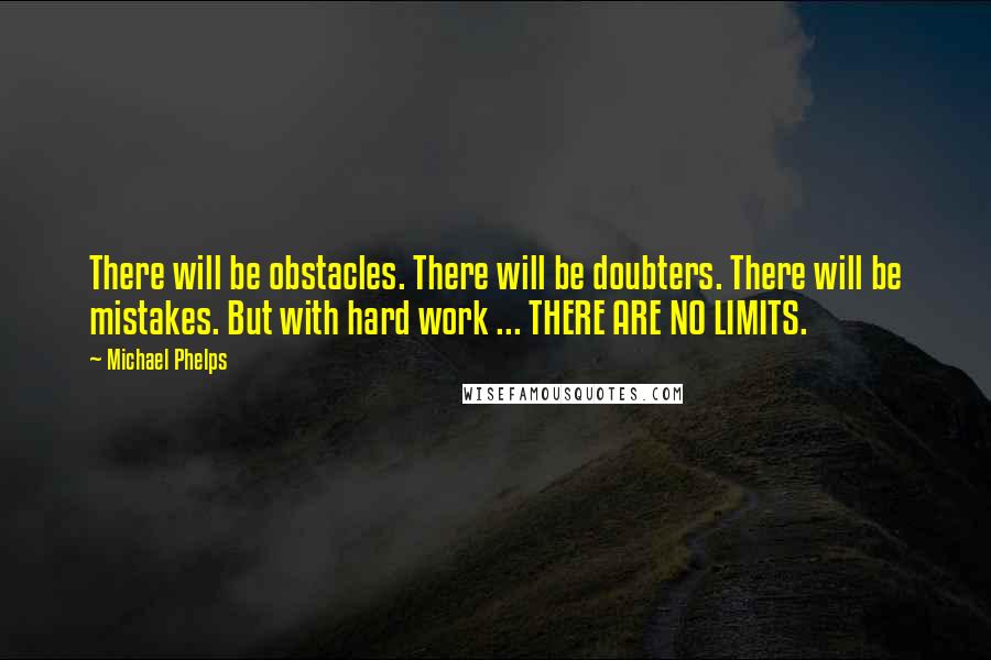 Michael Phelps Quotes: There will be obstacles. There will be doubters. There will be mistakes. But with hard work ... THERE ARE NO LIMITS.