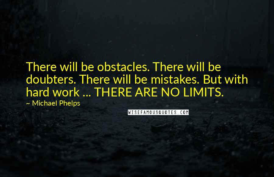 Michael Phelps Quotes: There will be obstacles. There will be doubters. There will be mistakes. But with hard work ... THERE ARE NO LIMITS.