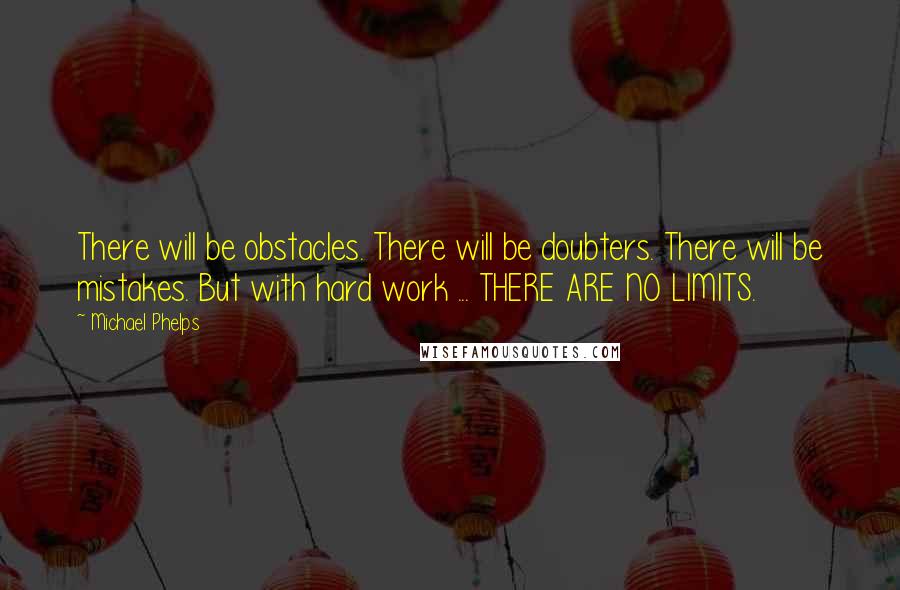 Michael Phelps Quotes: There will be obstacles. There will be doubters. There will be mistakes. But with hard work ... THERE ARE NO LIMITS.