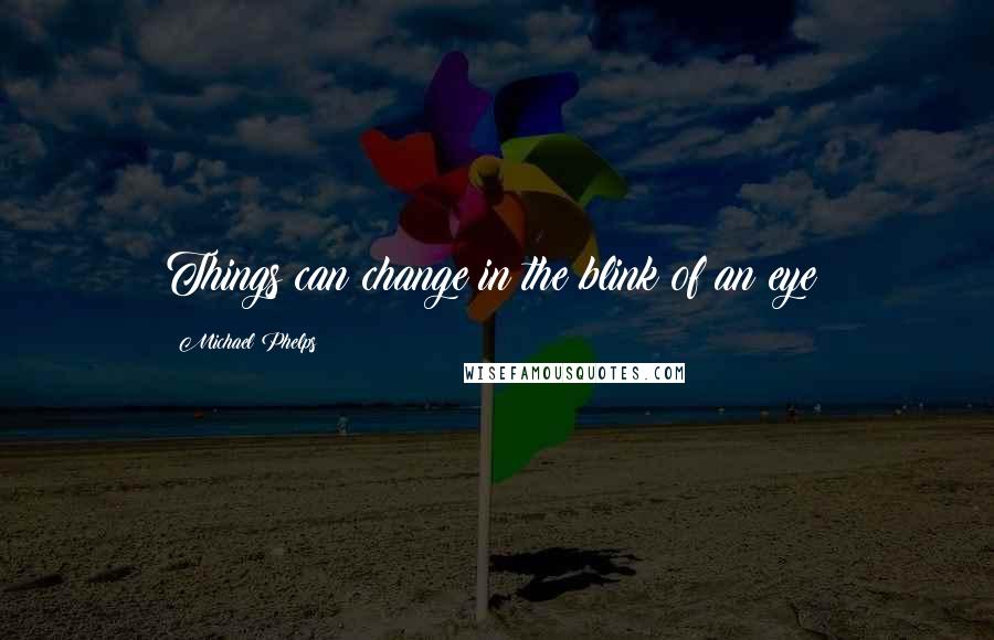 Michael Phelps Quotes: Things can change in the blink of an eye!