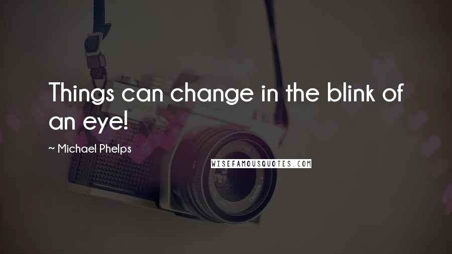 Michael Phelps Quotes: Things can change in the blink of an eye!