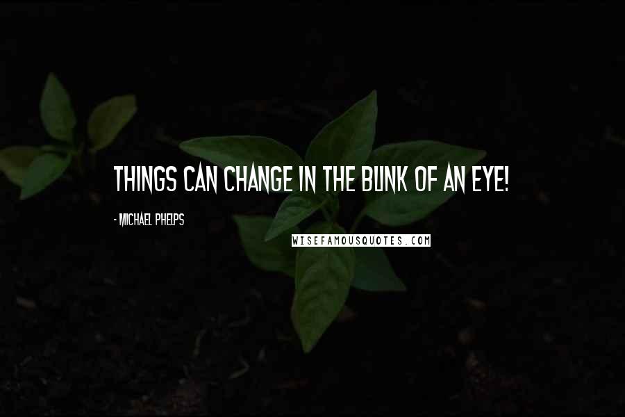 Michael Phelps Quotes: Things can change in the blink of an eye!