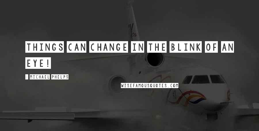 Michael Phelps Quotes: Things can change in the blink of an eye!