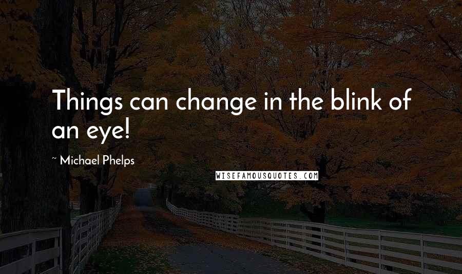 Michael Phelps Quotes: Things can change in the blink of an eye!