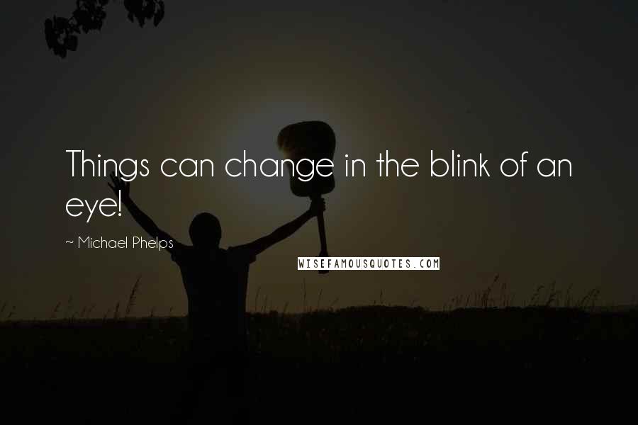 Michael Phelps Quotes: Things can change in the blink of an eye!