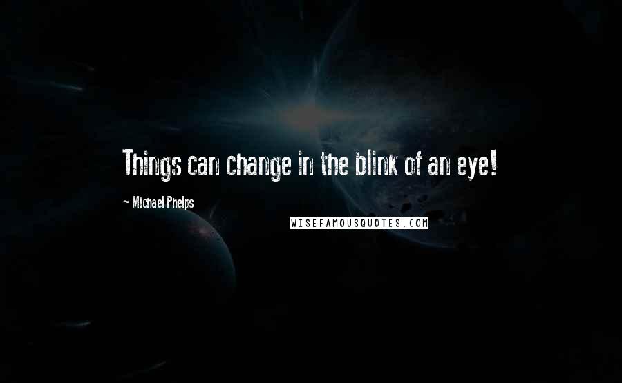 Michael Phelps Quotes: Things can change in the blink of an eye!