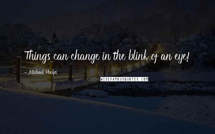 Michael Phelps Quotes: Things can change in the blink of an eye!
