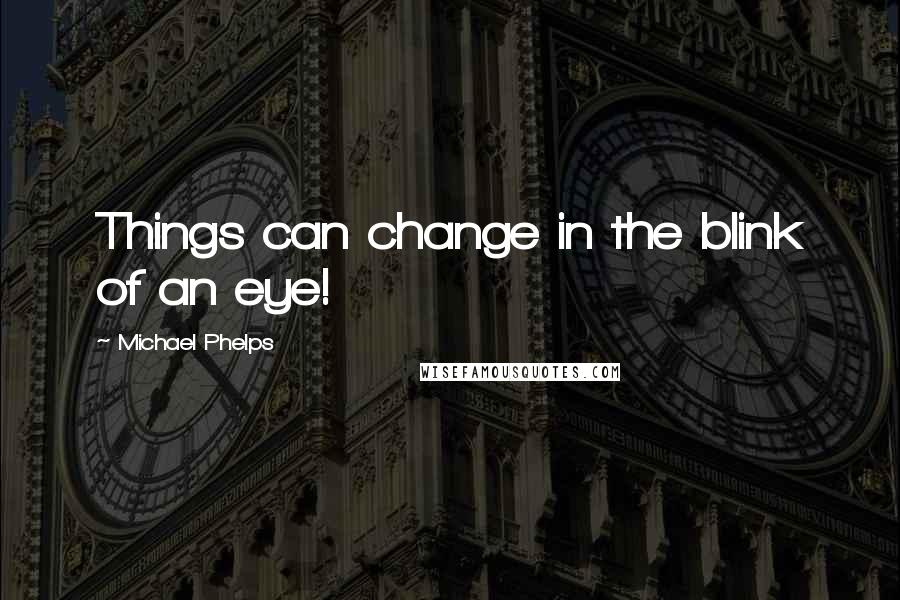 Michael Phelps Quotes: Things can change in the blink of an eye!