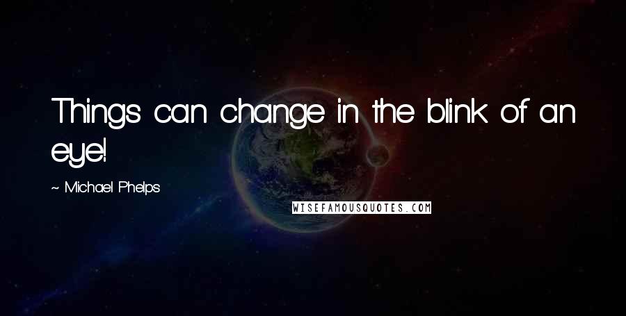 Michael Phelps Quotes: Things can change in the blink of an eye!