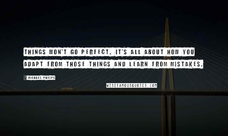 Michael Phelps Quotes: Things won't go perfect. It's all about how you adapt from those things and learn from mistakes.