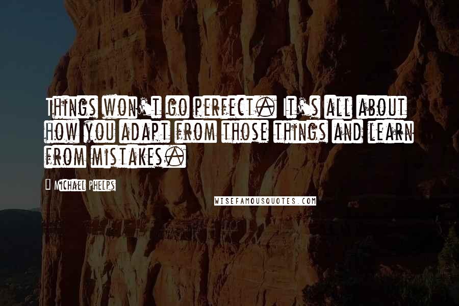 Michael Phelps Quotes: Things won't go perfect. It's all about how you adapt from those things and learn from mistakes.