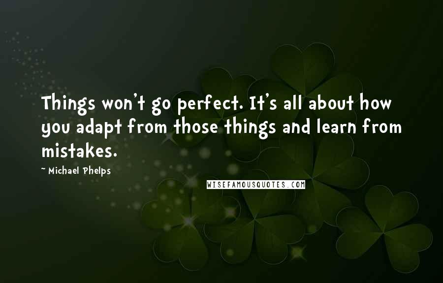 Michael Phelps Quotes: Things won't go perfect. It's all about how you adapt from those things and learn from mistakes.