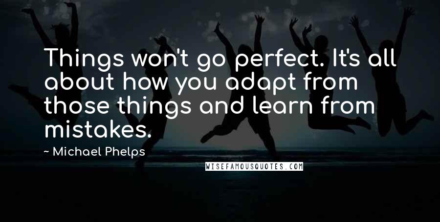 Michael Phelps Quotes: Things won't go perfect. It's all about how you adapt from those things and learn from mistakes.