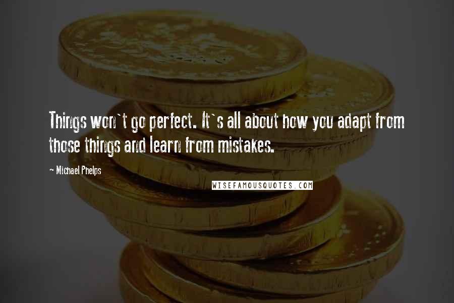 Michael Phelps Quotes: Things won't go perfect. It's all about how you adapt from those things and learn from mistakes.