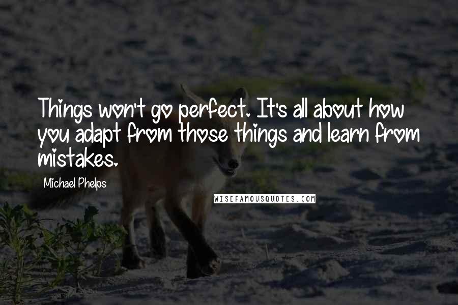 Michael Phelps Quotes: Things won't go perfect. It's all about how you adapt from those things and learn from mistakes.