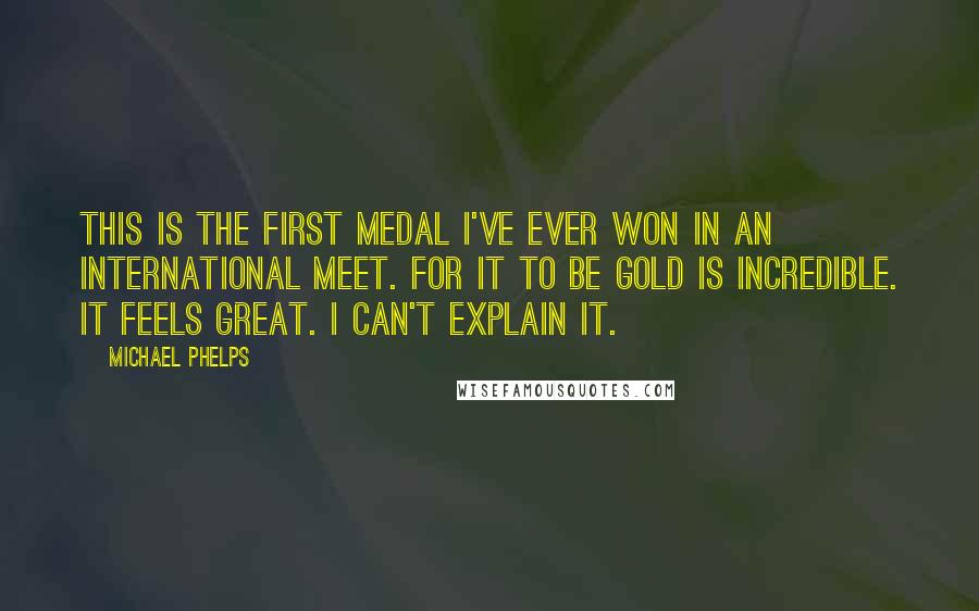 Michael Phelps Quotes: This is the first medal I've ever won in an international meet. For it to be gold is incredible. It feels great. I can't explain it.