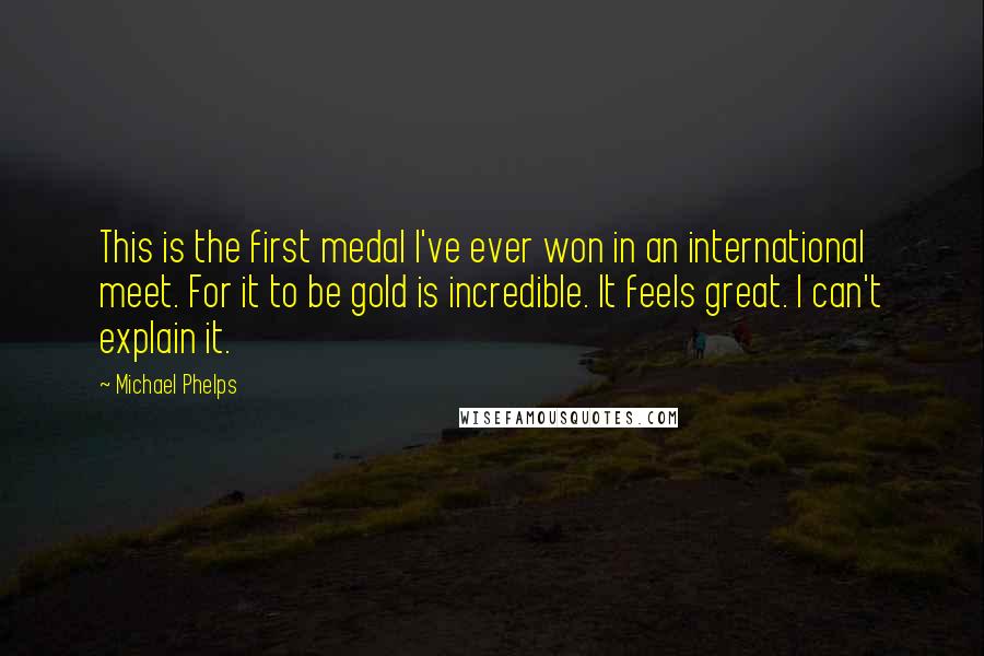 Michael Phelps Quotes: This is the first medal I've ever won in an international meet. For it to be gold is incredible. It feels great. I can't explain it.